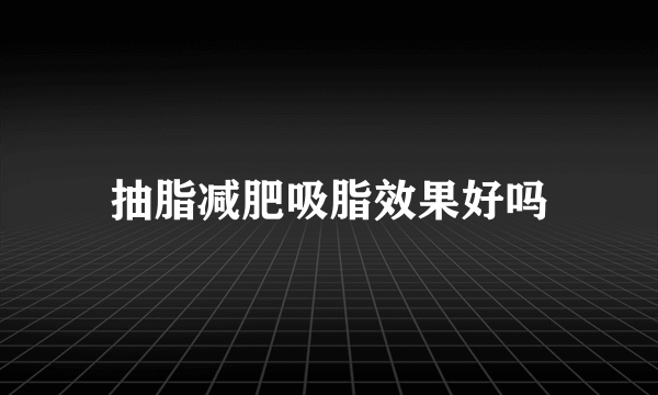 抽脂减肥吸脂效果好吗