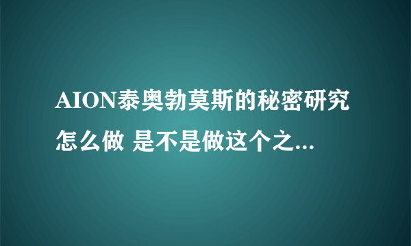 AION泰奥勃莫斯的秘密研究怎么做 是不是做这个之前要做熟悉龙族语。。。