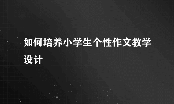 如何培养小学生个性作文教学设计