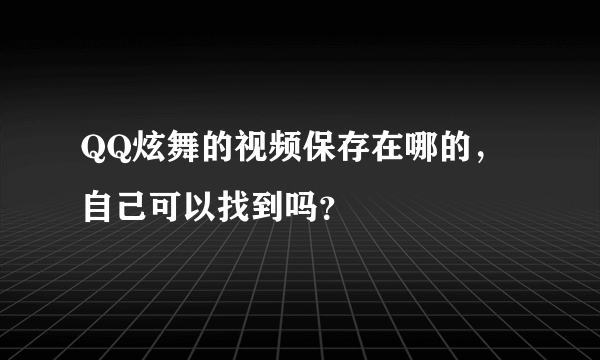 QQ炫舞的视频保存在哪的，自己可以找到吗？