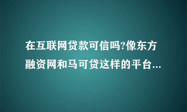 在互联网贷款可信吗?像东方融资网和马可贷这样的平台是不是骗人的啊?