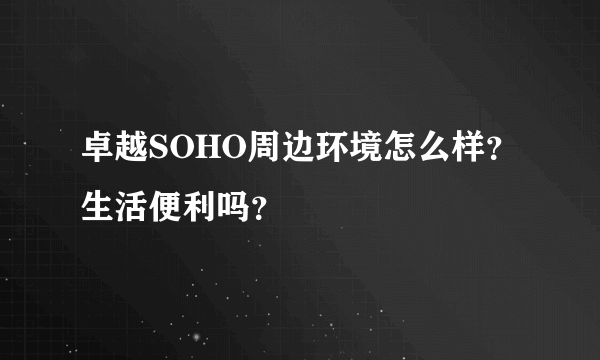 卓越SOHO周边环境怎么样？生活便利吗？