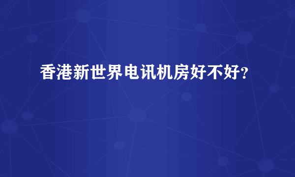 香港新世界电讯机房好不好？