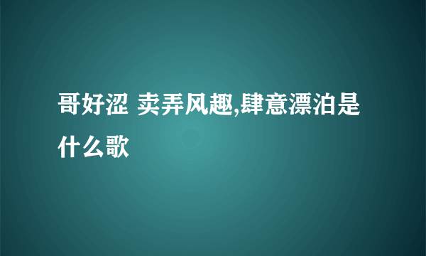 哥好涩 卖弄风趣,肆意漂泊是什么歌