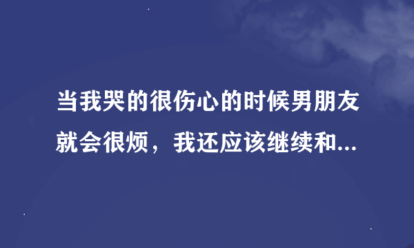 当我哭的很伤心的时候男朋友就会很烦，我还应该继续和他在一起吗