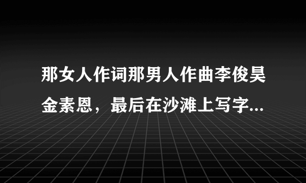 那女人作词那男人作曲李俊昊金素恩，最后在沙滩上写字时放的歌是什么？