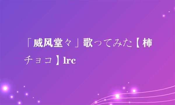 「威风堂々」歌ってみた【柿チョコ】lrc