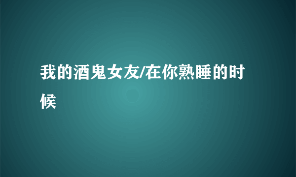 我的酒鬼女友/在你熟睡的时候