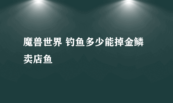 魔兽世界 钓鱼多少能掉金鳞卖店鱼