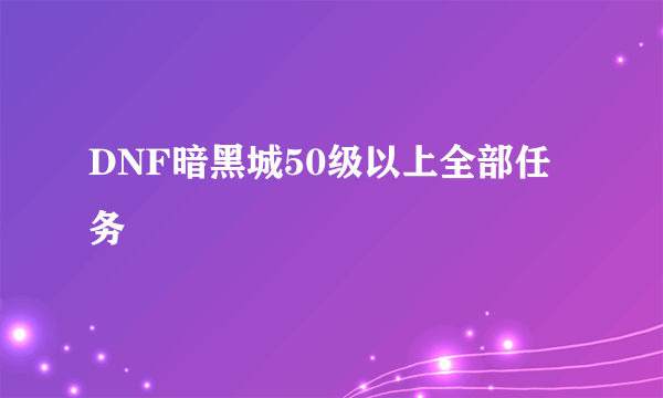 DNF暗黑城50级以上全部任务