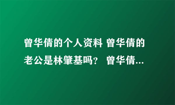 曾华倩的个人资料 曾华倩的老公是林肇基吗？ 曾华倩的电视剧 曾华倩的电影？ 曾华倩的微博 曾华倩的博客