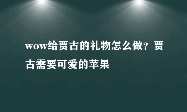 wow给贾古的礼物怎么做？贾古需要可爱的苹果