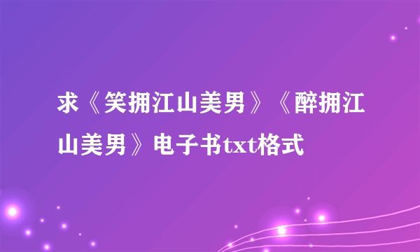 求《笑拥江山美男》《醉拥江山美男》电子书txt格式