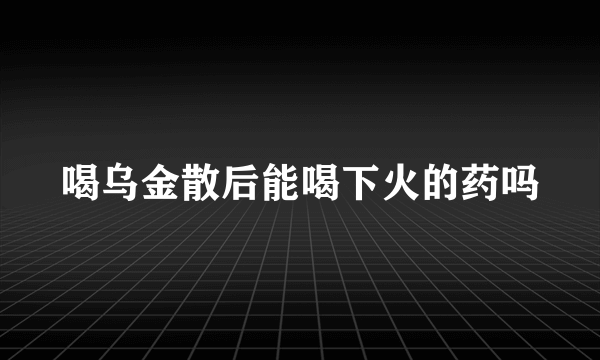 喝乌金散后能喝下火的药吗