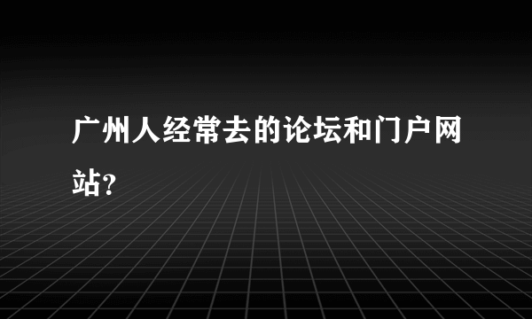 广州人经常去的论坛和门户网站？