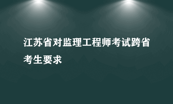 江苏省对监理工程师考试跨省考生要求