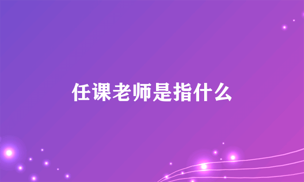 任课老师是指什么