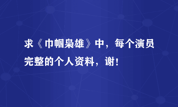 求《巾帼枭雄》中，每个演员完整的个人资料，谢！