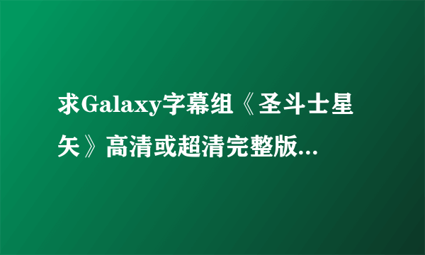 求Galaxy字幕组《圣斗士星矢》高清或超清完整版，145集+剧场版（内置字幕）+……越全越好。720p 1080p