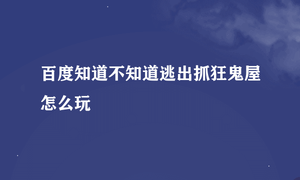 百度知道不知道逃出抓狂鬼屋怎么玩