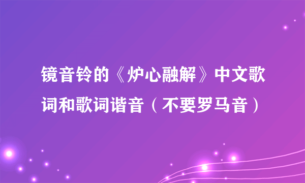 镜音铃的《炉心融解》中文歌词和歌词谐音（不要罗马音）