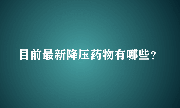 目前最新降压药物有哪些？