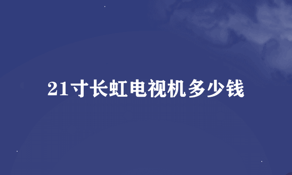 21寸长虹电视机多少钱