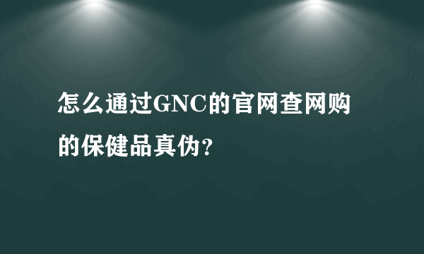 怎么通过GNC的官网查网购的保健品真伪？