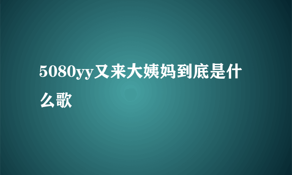 5080yy又来大姨妈到底是什么歌