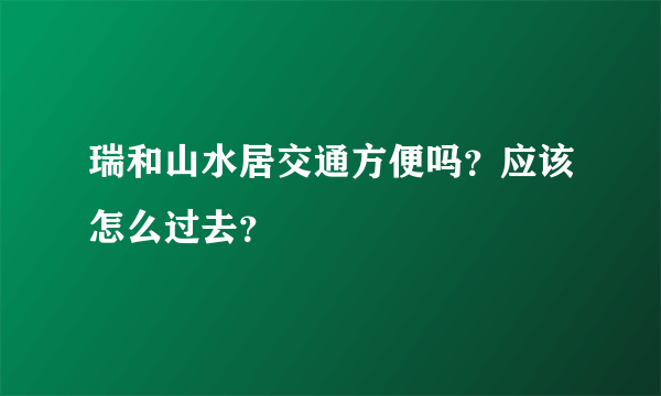 瑞和山水居交通方便吗？应该怎么过去？