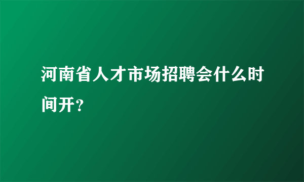 河南省人才市场招聘会什么时间开？