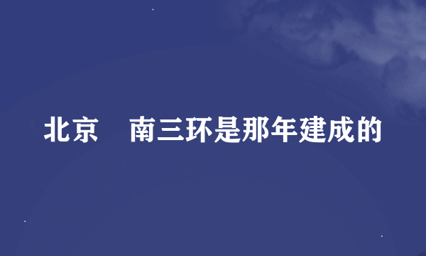 北京巿南三环是那年建成的