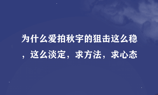 为什么爱拍秋宇的狙击这么稳，这么淡定，求方法，求心态