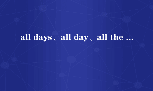 all days、all day、all the day和all the days的区别？