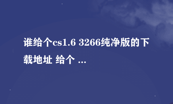 谁给个cs1.6 3266纯净版的下载地址 给个 谢谢了！！