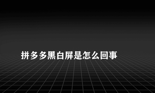 
拼多多黑白屏是怎么回事

