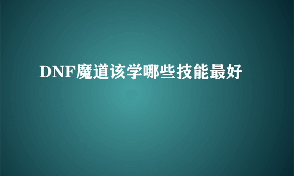 DNF魔道该学哪些技能最好