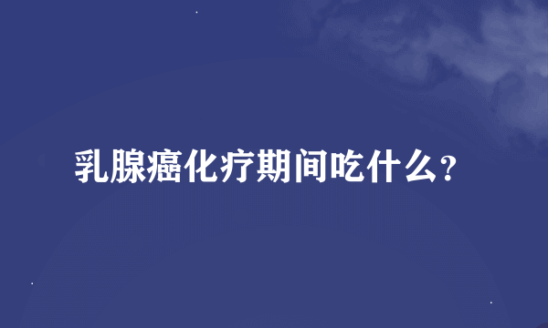 乳腺癌化疗期间吃什么？