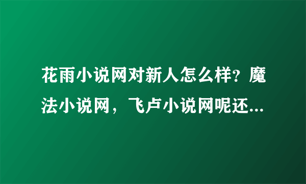 花雨小说网对新人怎么样？魔法小说网，飞卢小说网呢还有醉露书院和烟雨红尘是一家么，对新人怎么样