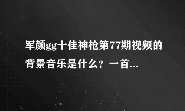 军颜gg十佳神枪第77期视频的背景音乐是什么？一首劲爆的英文歌