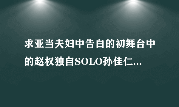 求亚当夫妇中告白的初舞台中的赵权独自SOLO孙佳仁帮忙伴舞是唱的是什么歌啊