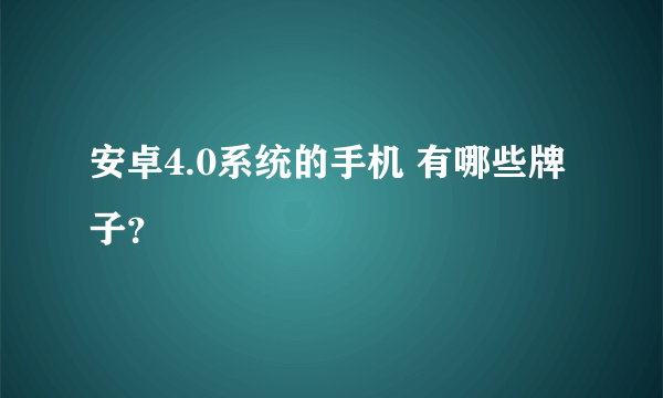 安卓4.0系统的手机 有哪些牌子？