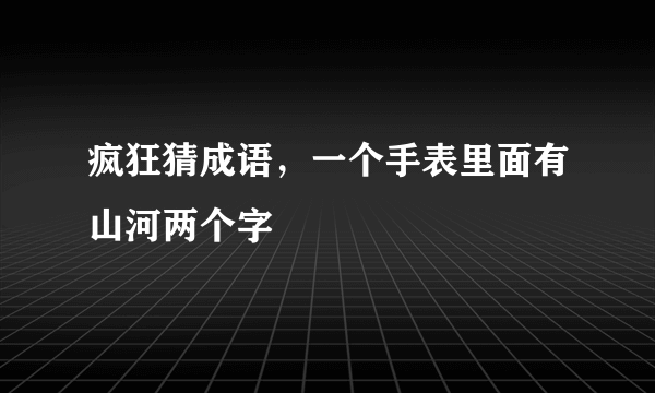 疯狂猜成语，一个手表里面有山河两个字