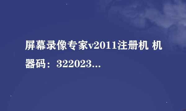 屏幕录像专家v2011注册机 机器码：322023152222222722621491024143