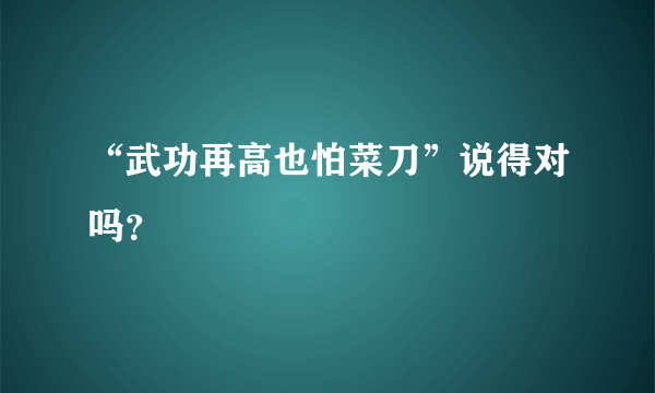 “武功再高也怕菜刀”说得对吗？