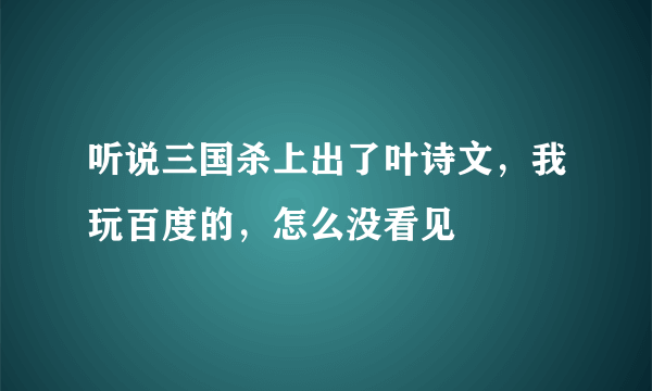 听说三国杀上出了叶诗文，我玩百度的，怎么没看见