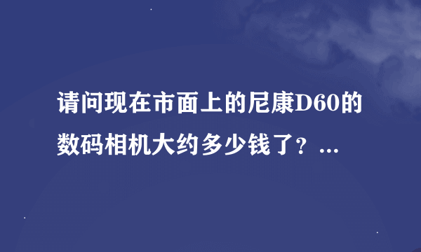 请问现在市面上的尼康D60的数码相机大约多少钱了？D90呢？