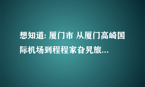 想知道: 厦门市 从厦门高崎国际机场到程程家旮旯旅馆怎么坐公交