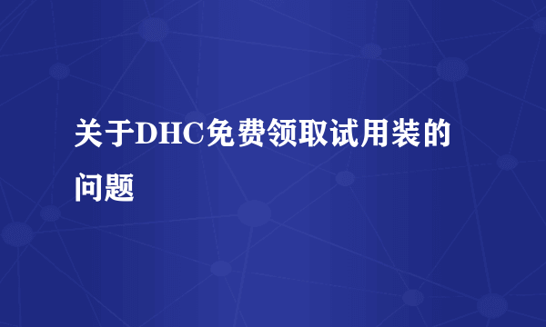 关于DHC免费领取试用装的问题