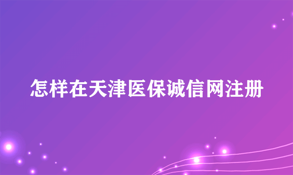 怎样在天津医保诚信网注册